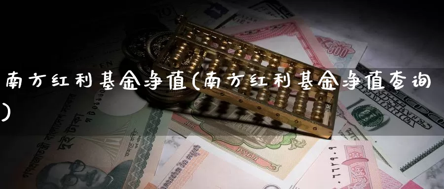 南方红利基金净值(南方红利基金净值查询)_https://www.zzcnk.com_财经_第1张