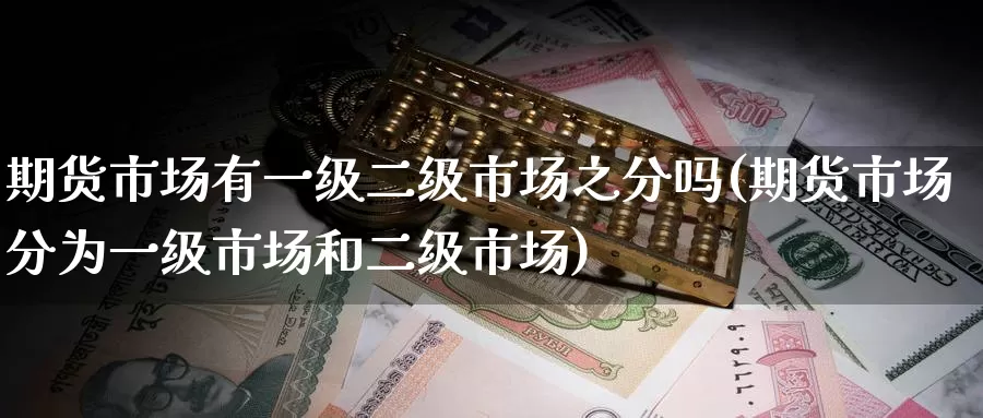 期货市场有一级二级市场之分吗(期货市场分为一级市场和二级市场)_https://www.zzcnk.com_原油期货_第1张