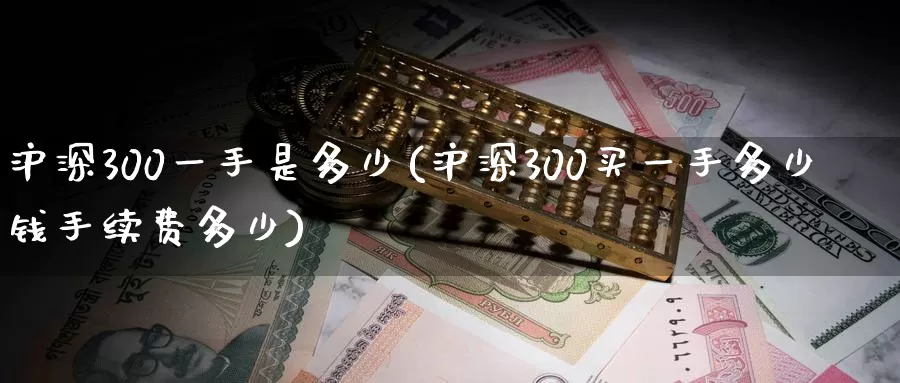 沪深300一手是多少(沪深300买一手多少钱手续费多少)_https://www.zzcnk.com_股指期货_第1张