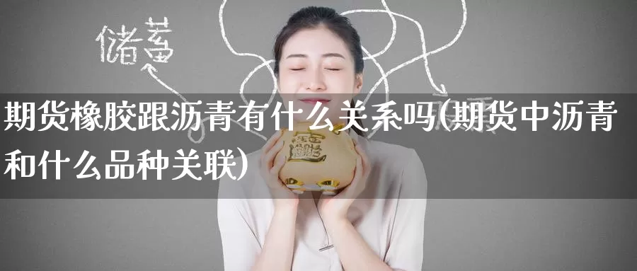 期货橡胶跟沥青有什么关系吗(期货中沥青和什么品种关联)_https://www.zzcnk.com_内盘期货_第1张