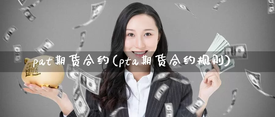 pat期货合约(pta期货合约规则)_原油期货_第1张_国际期货直播室 pat期货合约(pta期货合约规则)_https://www.zzcnk.com_原油期货_第1张