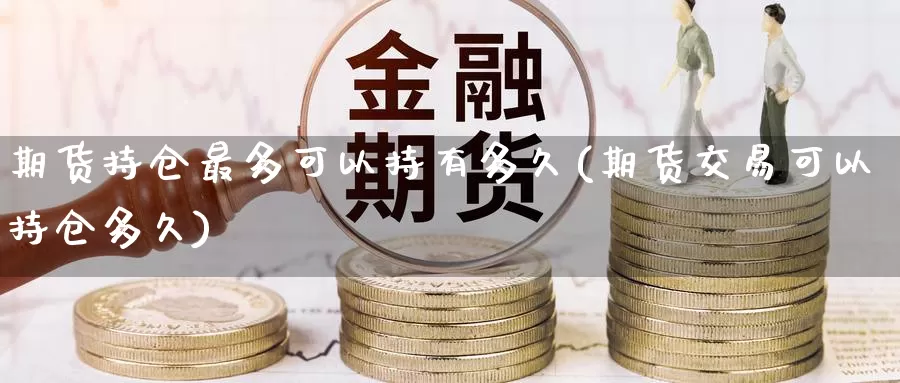 期货持仓最多可以持有多久(期货交易可以持仓多久)_https://www.zzcnk.com_期货百科_第1张