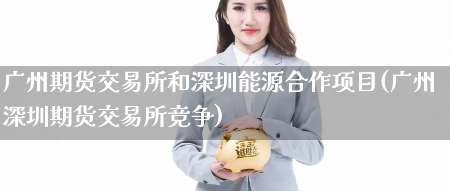 广州期货交易所和深圳能源合作项目(广州深圳期货交易所竞争)_https://www.zzcnk.com_内盘期货_第1张