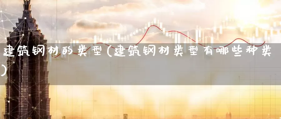 建筑钢材的类型(建筑钢材类型有哪些种类)_https://www.zzcnk.com_期货百科_第1张