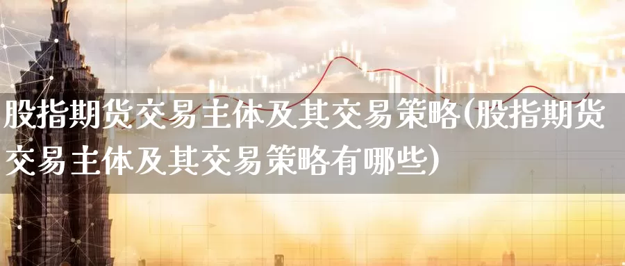 股指期货交易主体及其交易策略(股指期货交易主体及其交易策略有哪些)_纳指期货_第1张_国际期货直播室 股指期货交易主体及其交易策略(股指期货交易主体及其交易策略有哪些)_https://www.zzcnk.com_纳指期货_第1张