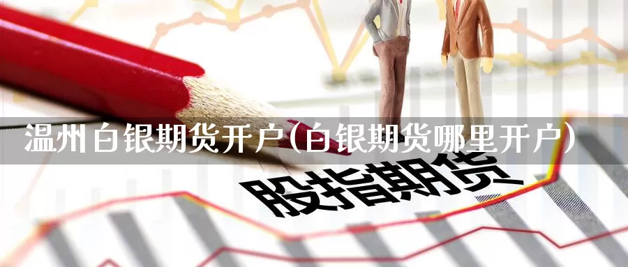 温州白银期货开户(白银期货哪里开户)_https://www.zzcnk.com_内盘期货_第1张