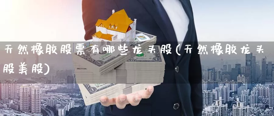 天然橡胶股票有哪些龙头股(天然橡胶龙头股美股)_https://www.zzcnk.com_恒生指数_第1张