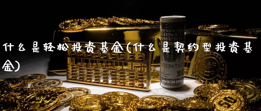 什么是轻松投资基金(什么是契约型投资基金)_https://www.zzcnk.com_基金_第1张