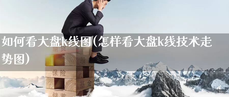 如何看大盘k线图(怎样看大盘k线技术走势图)_https://www.zzcnk.com_股指期货_第1张