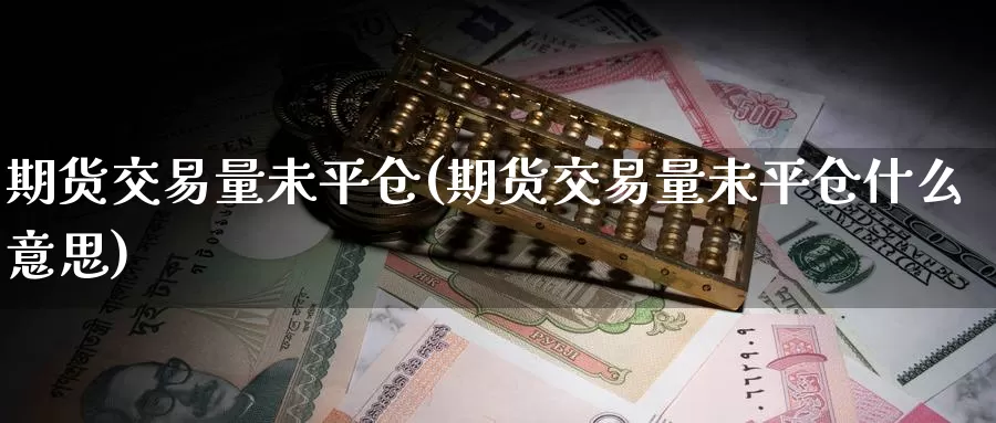 期货交易量未平仓(期货交易量未平仓什么意思)_https://www.zzcnk.com_期货直播_第1张
