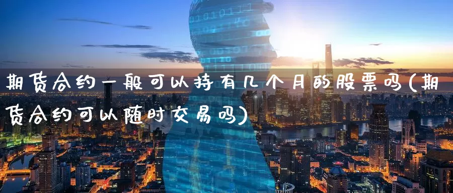 期货合约一般可以持有几个月的股票吗(期货合约可以随时交易吗)_https://www.zzcnk.com_股指期货_第1张