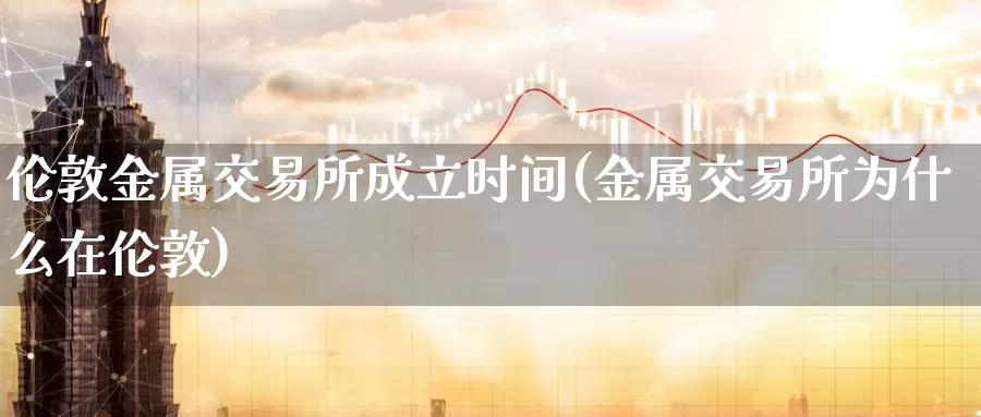 伦敦金属交易所成立时间(金属交易所为什么在伦敦)_https://www.zzcnk.com_股指期货_第1张