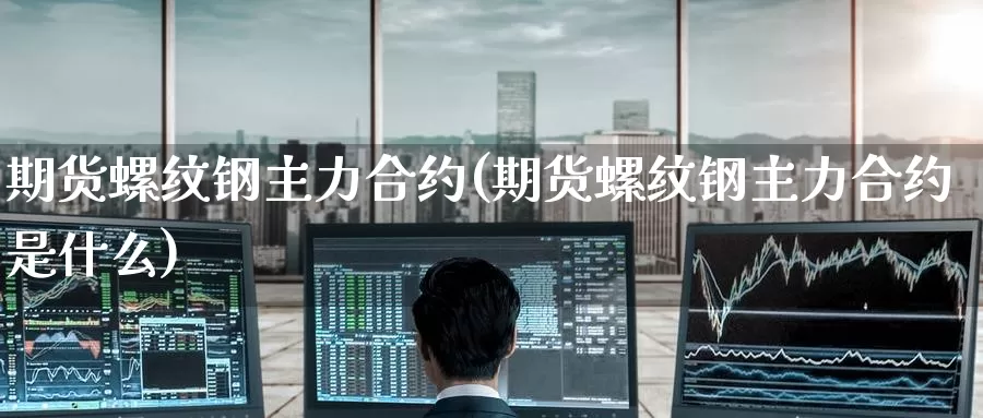 期货螺纹钢主力合约(期货螺纹钢主力合约是什么)_https://www.zzcnk.com_股指期货_第1张