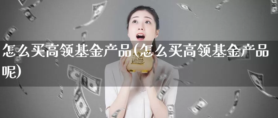 怎么买高领基金产品(怎么买高领基金产品呢)_https://www.zzcnk.com_基金_第1张