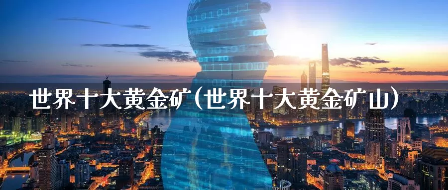 世界十大黄金矿(世界十大黄金矿山)_https://www.zzcnk.com_财经_第1张