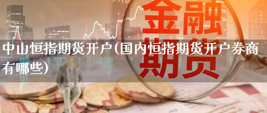 中山恒指期货开户(国内恒指期货开户券商有哪些)_https://www.zzcnk.com_期货_第1张