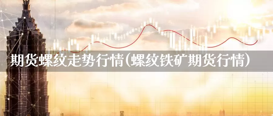期货螺纹走势行情(螺纹铁矿期货行情)_https://www.zzcnk.com_恒生指数_第1张