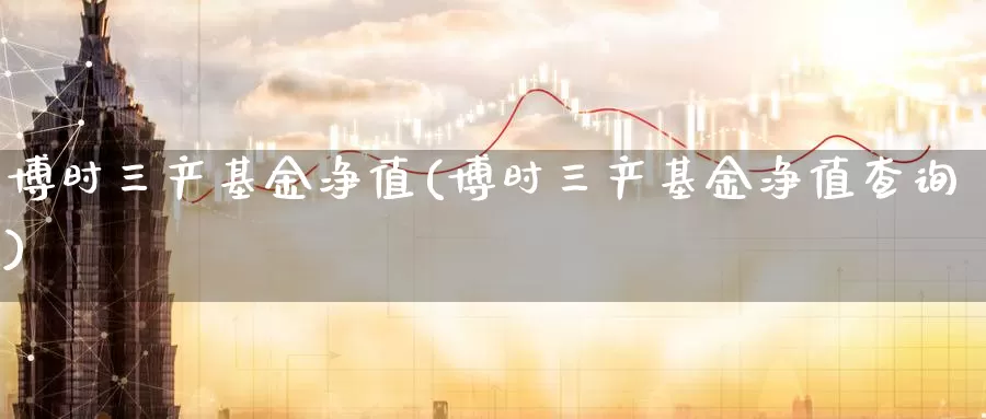 博时三产基金净值(博时三产基金净值查询)_https://www.zzcnk.com_基金_第1张
