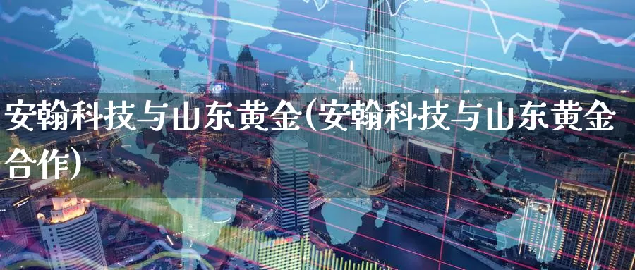 安翰科技与山东黄金(安翰科技与山东黄金合作)_https://www.zzcnk.com_理财_第1张