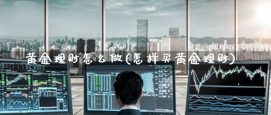 黄金理财怎么做(怎样买黄金理财)_https://www.zzcnk.com_股指期货_第1张