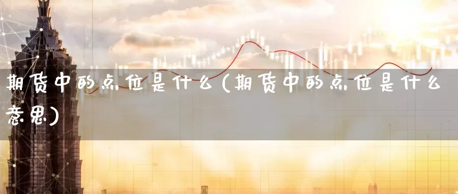 期货中的点位是什么(期货中的点位是什么意思)_https://www.zzcnk.com_期货_第1张