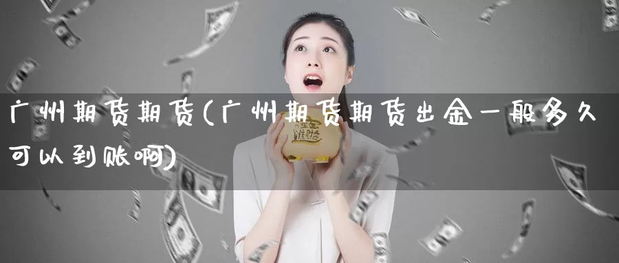 广州期货期货(广州期货期货出金一般多久可以到账啊)_纳指期货_第1张_国际期货直播室 广州期货期货(广州期货期货出金一般多久可以到账啊)_https://www.zzcnk.com_纳指期货_第1张