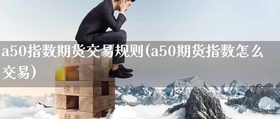 a50指数期货交易规则(a50期货指数怎么交易)_https://www.zzcnk.com_内盘期货_第1张