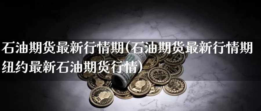 石油期货最新行情期(石油期货最新行情期纽约最新石油期货行情)_https://www.zzcnk.com_期货直播_第1张