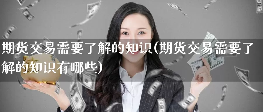 期货交易需要了解的知识(期货交易需要了解的知识有哪些)_纳指期货_第1张_国际期货直播室 期货交易需要了解的知识(期货交易需要了解的知识有哪些)_https://www.zzcnk.com_纳指期货_第1张