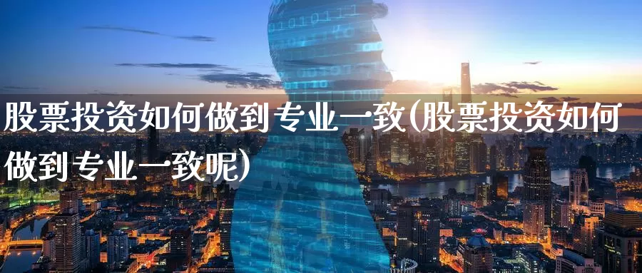 股票投资如何做到专业一致(股票投资如何做到专业一致呢)_https://www.zzcnk.com_股票_第1张