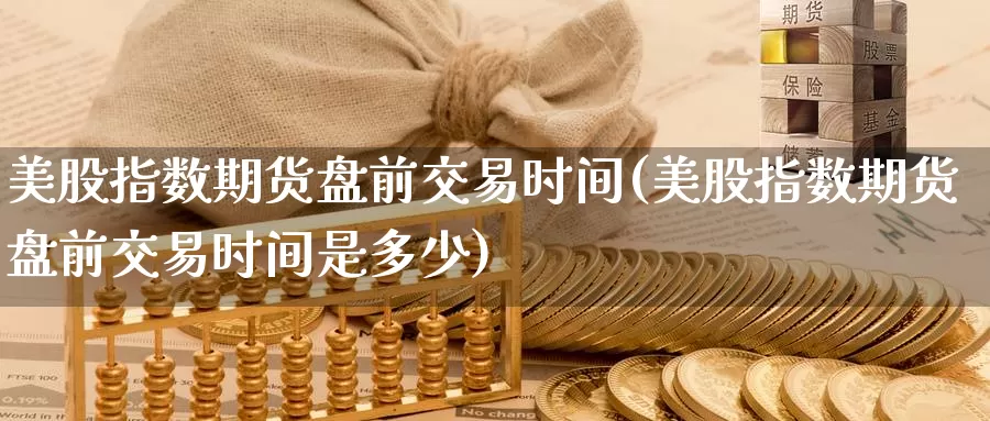 美股指数期货盘前交易时间(美股指数期货盘前交易时间是多少)_纳指期货_第1张_国际期货直播室 美股指数期货盘前交易时间(美股指数期货盘前交易时间是多少)_https://www.zzcnk.com_纳指期货_第1张