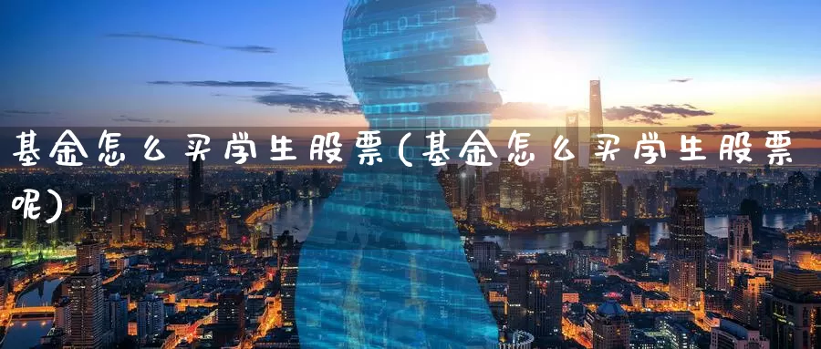 基金怎么买学生股票(基金怎么买学生股票呢)_https://www.zzcnk.com_基金_第1张