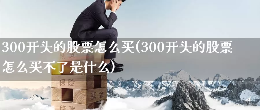 300开头的股票怎么买(300开头的股票怎么买不了是什么)_https://www.zzcnk.com_股票_第1张