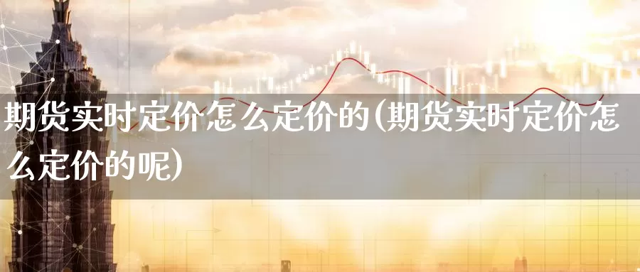 期货实时定价怎么定价的(期货实时定价怎么定价的呢)_https://www.zzcnk.com_恒生指数_第1张