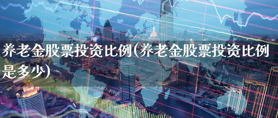 养老金股票投资比例(养老金股票投资比例是多少)_https://www.zzcnk.com_股票_第1张