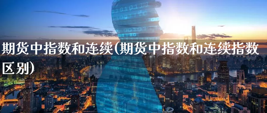 期货中指数和连续(期货中指数和连续指数区别)_https://www.zzcnk.com_期货百科_第1张