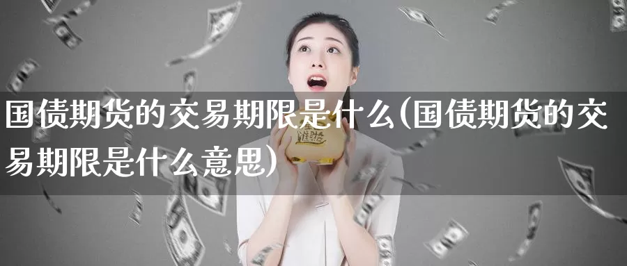国债期货的交易期限是什么(国债期货的交易期限是什么意思)_https://www.zzcnk.com_期货_第1张
