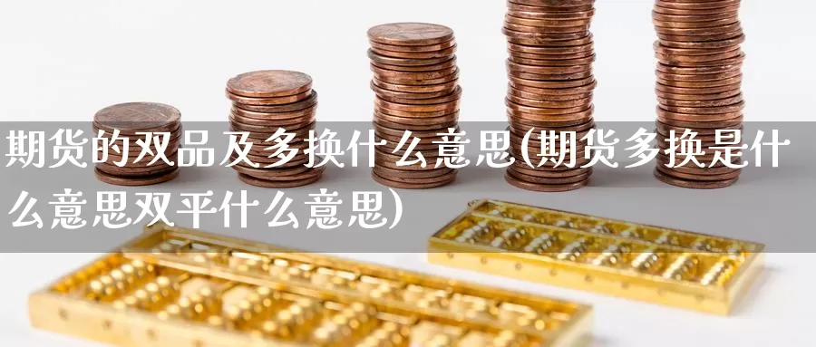 期货的双品及多换什么意思(期货多换是什么意思双平什么意思)_https://www.zzcnk.com_纳指期货_第1张