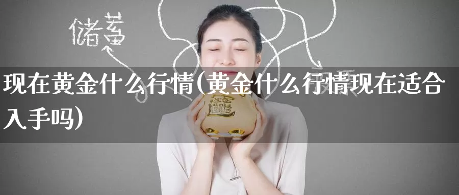 现在黄金什么行情(黄金什么行情现在适合入手吗)_https://www.zzcnk.com_内盘期货_第1张
