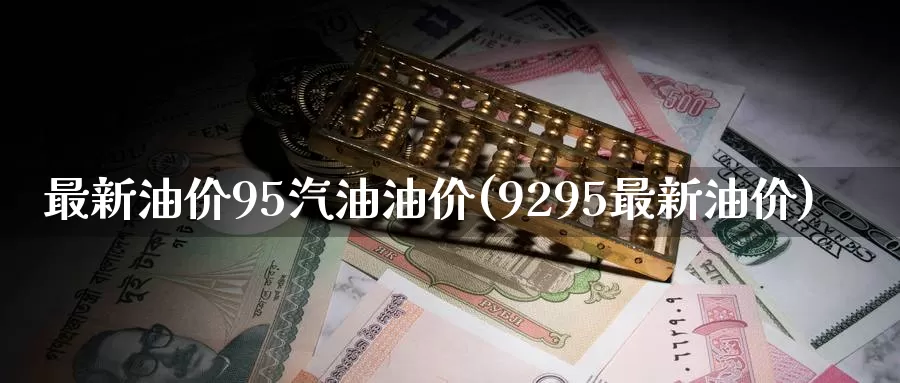 最新油价95汽油油价(9295最新油价)_https://www.zzcnk.com_期货直播_第1张