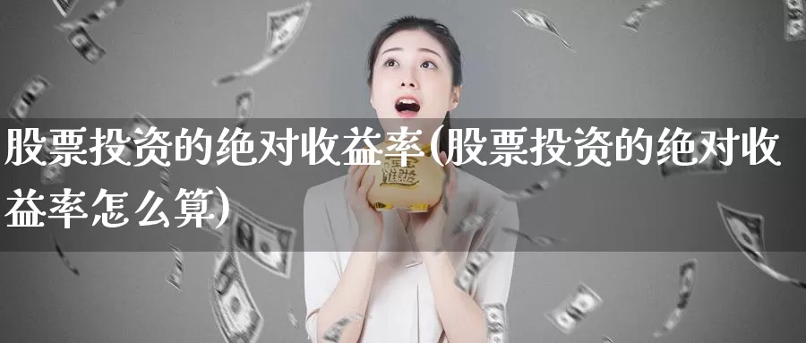 股票投资的绝对收益率(股票投资的绝对收益率怎么算)_https://www.zzcnk.com_股票_第1张