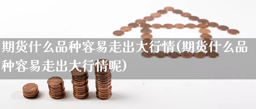 期货什么品种容易走出大行情(期货什么品种容易走出大行情呢)_原油期货_第1张_国际期货直播室 期货什么品种容易走出大行情(期货什么品种容易走出大行情呢)_https://www.zzcnk.com_原油期货_第1张
