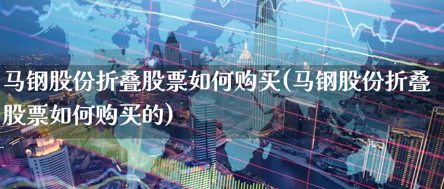 马钢股份折叠股票如何购买(马钢股份折叠股票如何购买的)_https://www.zzcnk.com_股票_第1张