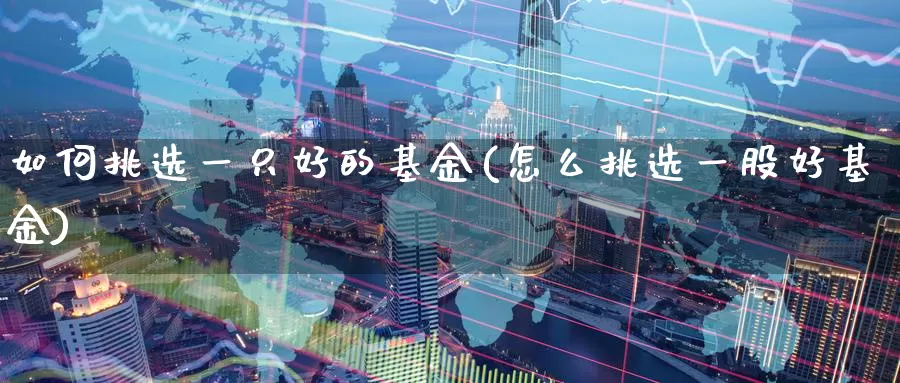 如何挑选一只好的基金(怎么挑选一股好基金)_https://www.zzcnk.com_期货百科_第1张