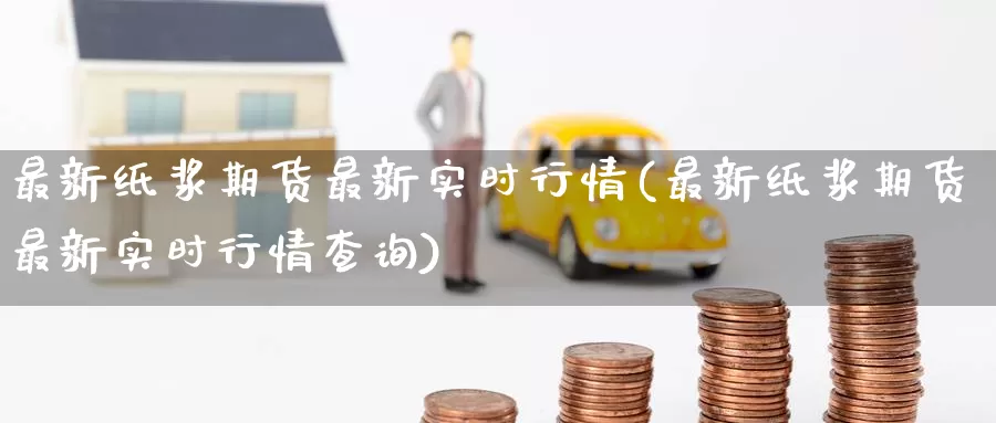 最新纸浆期货最新实时行情(最新纸浆期货最新实时行情查询)_https://www.zzcnk.com_原油期货_第1张