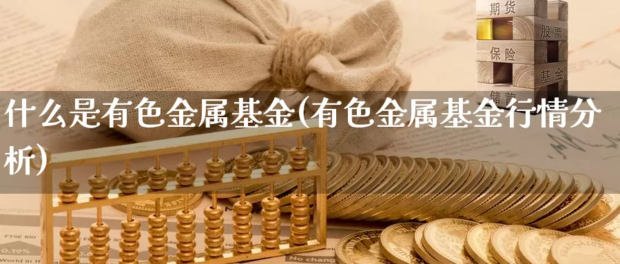 什么是有色金属基金(有色金属基金行情分析)_https://www.zzcnk.com_基金_第1张