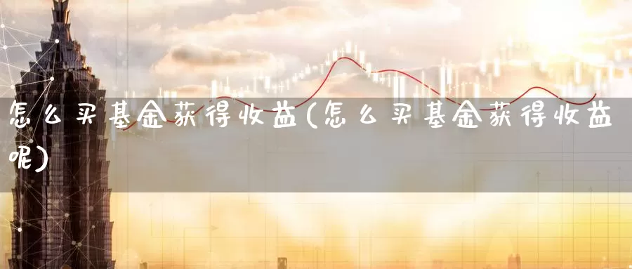 怎么买基金获得收益(怎么买基金获得收益呢)_https://www.zzcnk.com_基金_第1张