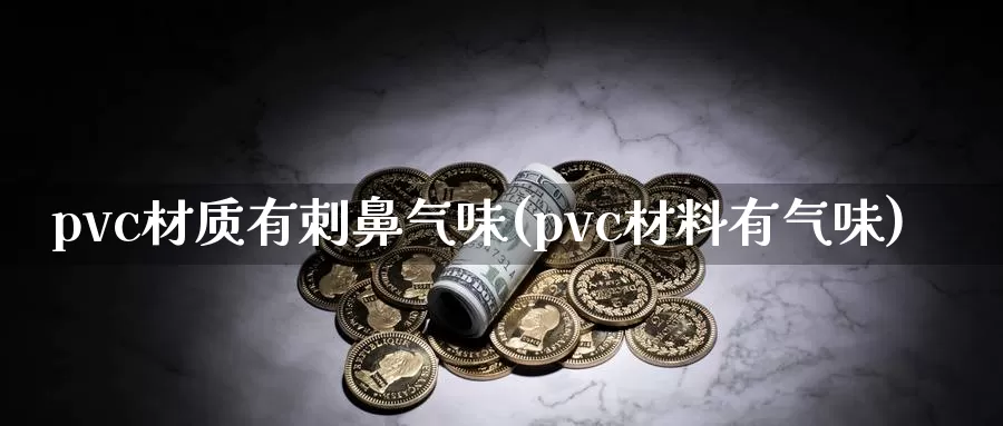 pvc材质有刺鼻气味(pvc材料有气味)_https://www.zzcnk.com_股指期货_第1张
