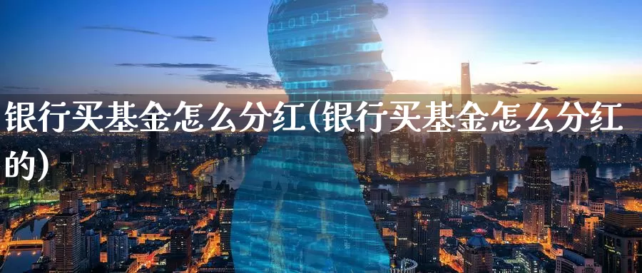 银行买基金怎么分红(银行买基金怎么分红的)_https://www.zzcnk.com_基金_第1张