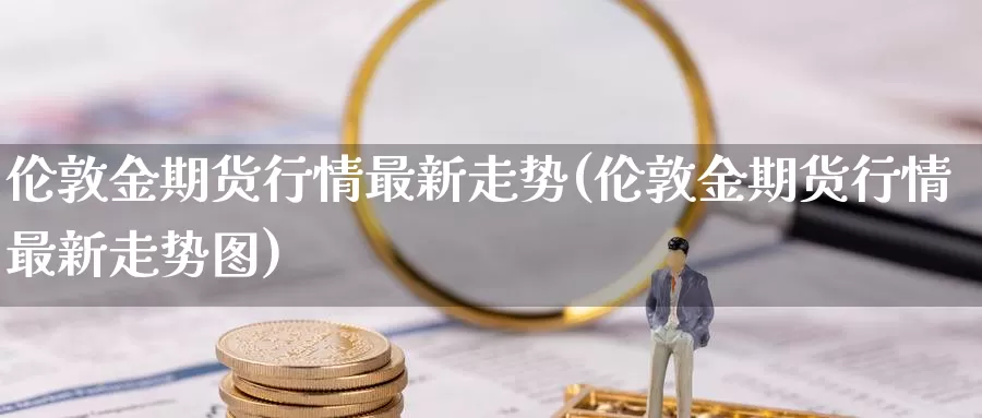 伦敦金期货行情最新走势(伦敦金期货行情最新走势图)_https://www.zzcnk.com_恒生指数_第1张